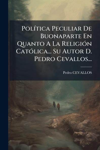 PolÃ­tica Peculiar De Buonaparte En Quanto A La ReligiÃ³n CatÃ³lica... Su Autor D. Pedro Cevallos...