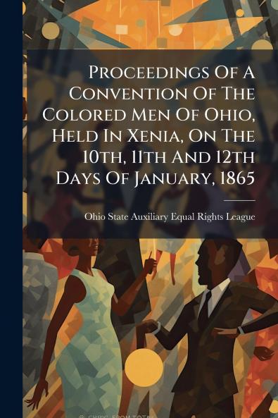 Proceedings Of A Convention Of The Colored Men Of Ohio Held In Xenia On The 10th 11th And 12th Days Of January 1865