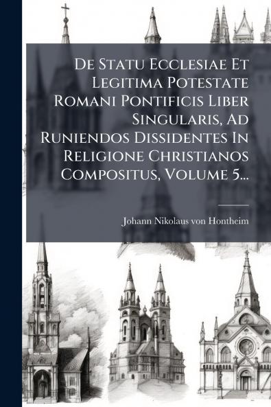 De Statu Ecclesiae Et Legitima Potestate Romani Pontificis Liber Singularis Ad Runiendos Dissidentes In Religione Christianos Compositus Volume 5...