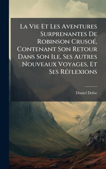 La Vie Et Les Aventures Surprenantes De Robinson CrusoÃ© Contenant Son Retour Dans Son Ile Ses Autres Nouveaux Voyages Et Ses RÃ©flexions