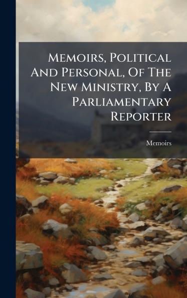 Memoirs Political And Personal Of The New Ministry By A Parliamentary Reporter