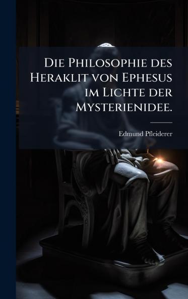 Die Philosophie des Heraklit von Ephesus im Lichte der Mysterienidee.