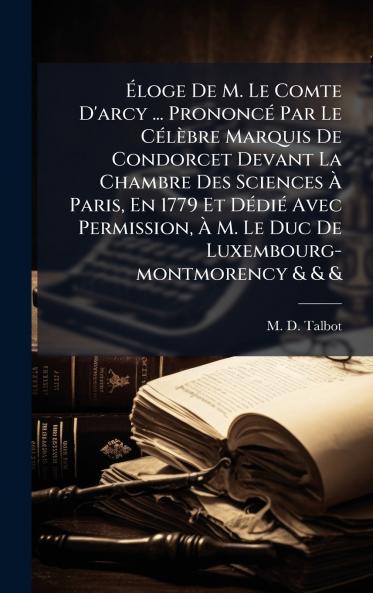 Ã?loge De M. Le Comte D'arcy ... PrononcÃ© Par Le CÃ©lÃ¨bre Marquis De Condorcet Devant La Chambre Des Sciences Ã? Paris En 1779 Et DÃ©diÃ© Avec Permission Ã? M. Le Duc De Luxembourg-montmorency & & &