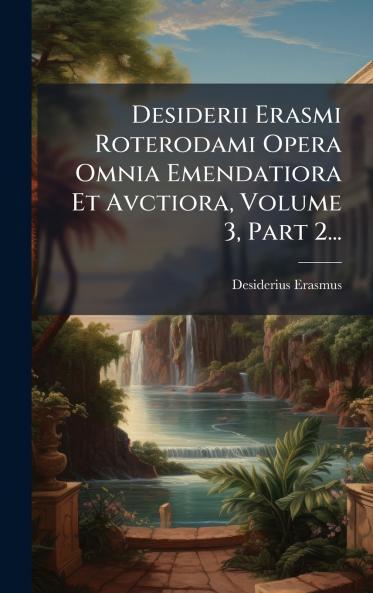 Desiderii Erasmi Roterodami Opera Omnia Emendatiora Et Avctiora Volume 3 Part 2...