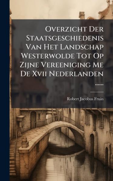 Overzicht Der Staatsgeschiedenis Van Het Landschap Westerwolde Tot Op Zijne Vereeniging Me De Xvii Nederlanden ......