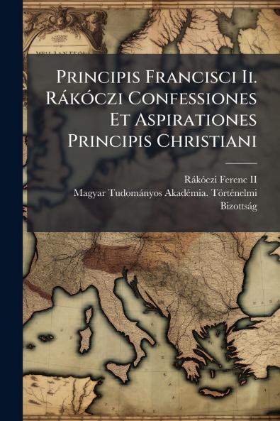 Principis Francisci Ii. RÃ¡kÃ³czi Confessiones Et Aspirationes Principis Christiani