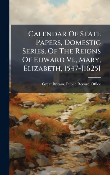 Calendar Of State Papers Domestic Series Of The Reigns Of Edward Vi. Mary Elizabeth 1547-[1625]