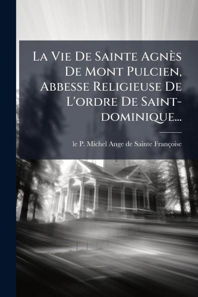 La Vie De Sainte AgnÃ¨s De Mont Pulcien Abbesse Religieuse De L'ordre De Saint-dominique...