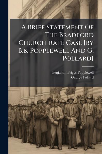 A Brief Statement Of The Bradford Church-rate Case [by B.b. Popplewell And G. Pollard]