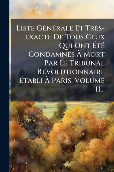 Liste GÃ©nÃ©rale Et TrÃ¨s-exacte De Tous Ceux Qui Ont Ã?tÃ© CondamnÃ©s Ã? Mort Par Le Tribunal RÃ©volutionnaire Ã?tabli Ã? Paris Volume 11...