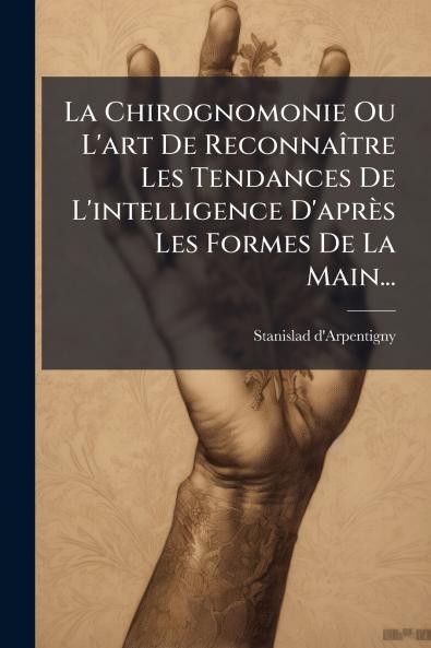 La Chirognomonie Ou L'art De ReconnaÃ®tre Les Tendances De L'intelligence D'aprÃ¨s Les Formes De La Main...