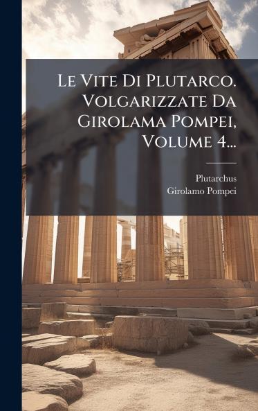 Le Vite Di Plutarco. Volgarizzate Da Girolama Pompei Volume 4...