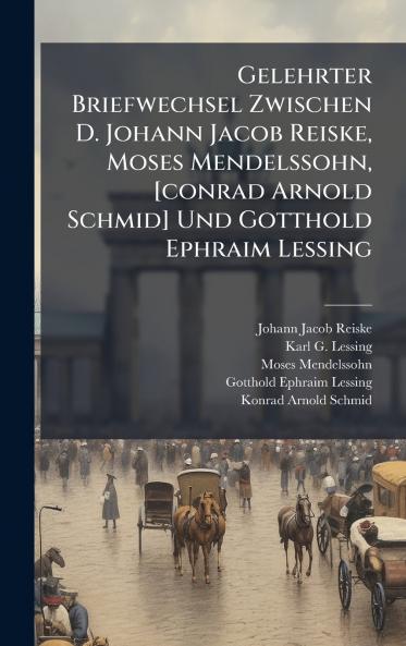 Gelehrter Briefwechsel Zwischen D. Johann Jacob Reiske Moses Mendelssohn [conrad Arnold Schmid] Und Gotthold Ephraim Lessing