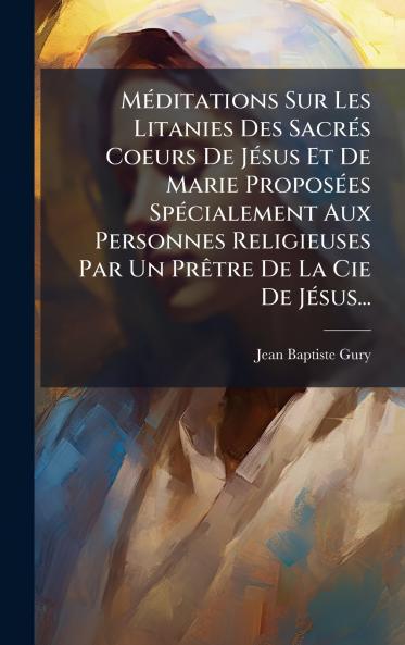MÃ©ditations Sur Les Litanies Des SacrÃ©s Coeurs De JÃ©sus Et De Marie ProposÃ©es SpÃ©cialement Aux Personnes Religieuses Par Un PrÃªtre De La Cie De JÃ©sus...