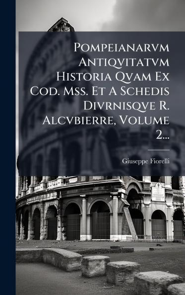 Pompeianarvm Antiqvitatvm Historia Qvam Ex Cod. Mss. Et A Schedis Divrnisqve R. Alcvbierre Volume 2...
