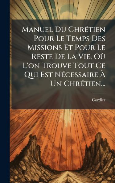 Manuel Du ChrÃ©tien Pour Le Temps Des Missions Et Pour Le Reste De La Vie OÃ¹ L'on Trouve Tout Ce Qui Est NÃ©cessaire Ã? Un ChrÃ©tien...