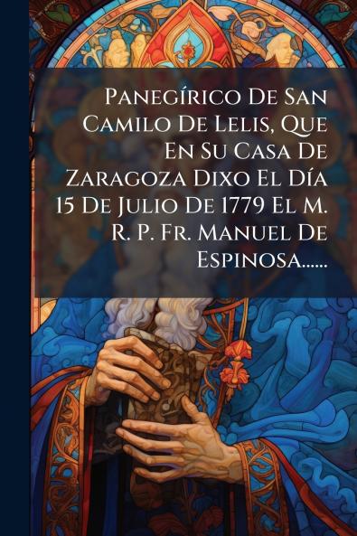 PanegÃ­rico De San Camilo De Lelis Que En Su Casa De Zaragoza Dixo El DÃ­a 15 De Julio De 1779 El M. R. P. Fr. Manuel De Espinosa......