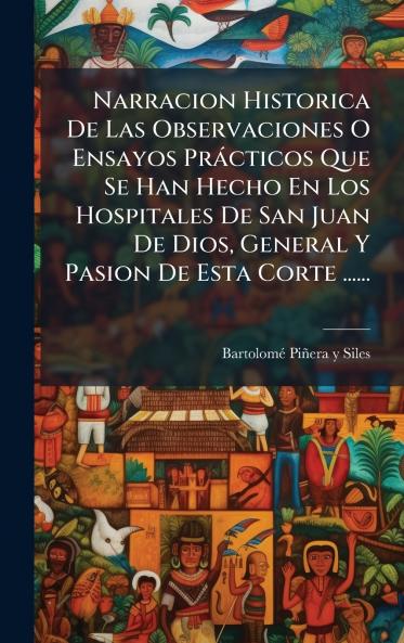 Narracion Historica De Las Observaciones O Ensayos PrÃ¡cticos Que Se Han Hecho En Los Hospitales De San Juan De Dios General Y Pasion De Esta Corte ......