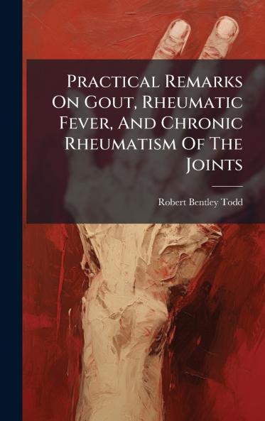 Practical Remarks On Gout Rheumatic Fever And Chronic Rheumatism Of The Joints