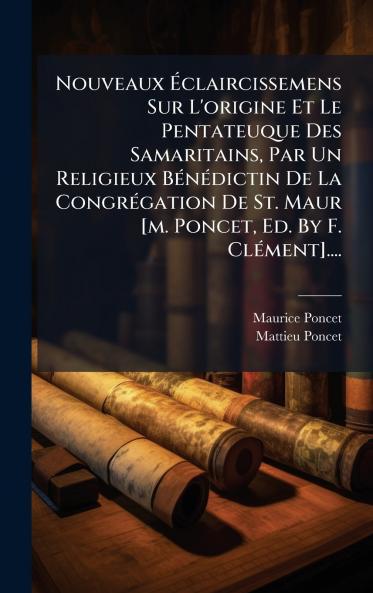 Nouveaux Ãclaircissemens Sur L'origine Et Le Pentateuque Des Samaritains Par Un Religieux BÃ©nÃ©dictin De La CongrÃ©gation De St. Maur [m. Poncet Ed. By F. ClÃ©ment]....