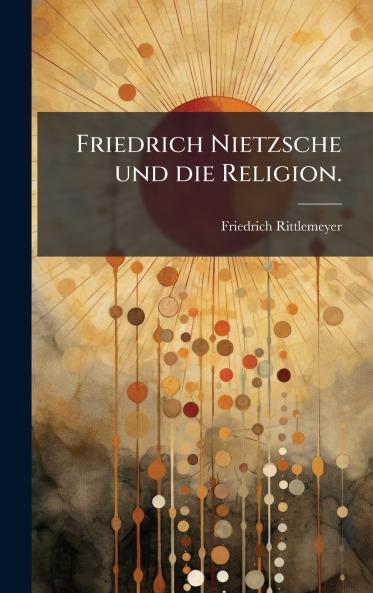 Friedrich Nietzsche und die Religion.