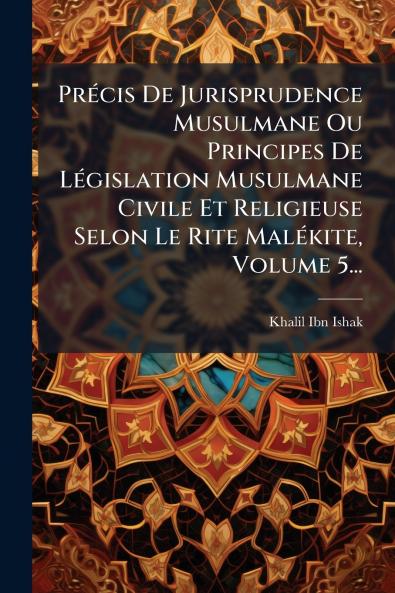 PrÃ©cis De Jurisprudence Musulmane Ou Principes De LÃ©gislation Musulmane Civile Et Religieuse Selon Le Rite MalÃ©kite Volume 5...
