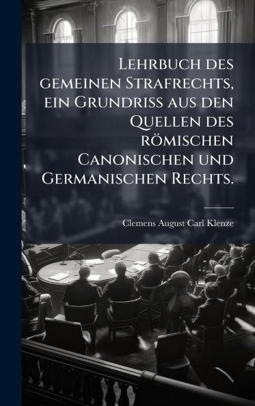 Lehrbuch des gemeinen Strafrechts ein Grundriss aus den Quellen des rÃ¶mischen Canonischen und Germanischen Rechts.