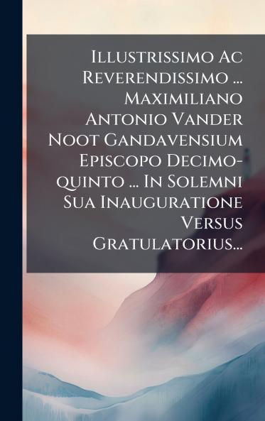Illustrissimo Ac Reverendissimo ... Maximiliano Antonio Vander Noot Gandavensium Episcopo Decimo-quinto ... In Solemni Sua Inauguratione Versus Gratulatorius...