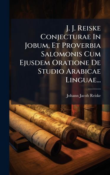 J. J. Reiske Conjecturae In Jobum Et Proverbia Salomonis Cum Ejusdem Oratione De Studio Arabicae Linguae...
