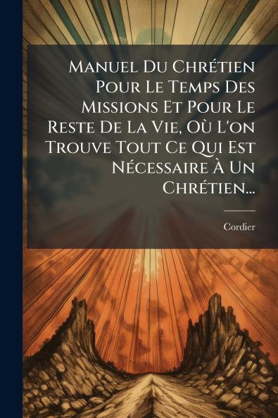 Manuel Du ChrÃ©tien Pour Le Temps Des Missions Et Pour Le Reste De La Vie OÃ¹ L'on Trouve Tout Ce Qui Est NÃ©cessaire Ã Un ChrÃ©tien...