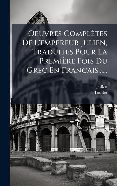 Oeuvres ComplÃ¨tes De L'empereur Julien Traduites Pour La PremiÃ¨re Fois Du Grec En FranÃ§ais......