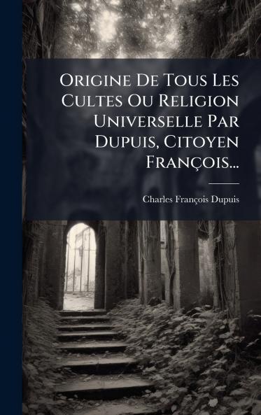 Origine De Tous Les Cultes Ou Religion Universelle Par Dupuis Citoyen FranÃ§ois...