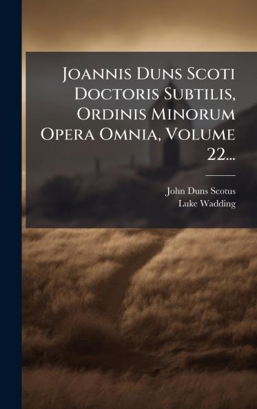 Joannis Duns Scoti Doctoris Subtilis Ordinis Minorum Opera Omnia Volume 22...