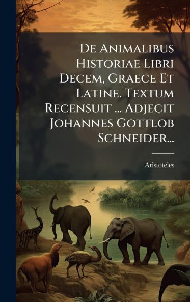 De Animalibus Historiae Libri Decem Graece Et Latine. Textum Recensuit ... Adjecit Johannes Gottlob Schneider...