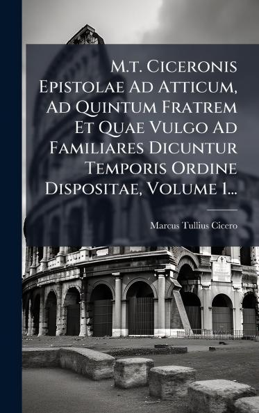 M.t. Ciceronis Epistolae Ad Atticum Ad Quintum Fratrem Et Quae Vulgo Ad Familiares Dicuntur Temporis Ordine Dispositae Volume 1...