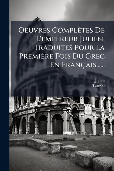 Oeuvres ComplÃ¨tes De L'empereur Julien Traduites Pour La PremiÃ¨re Fois Du Grec En FranÃ§ais......