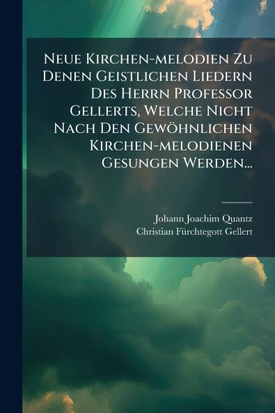 Neue Kirchen-melodien Zu Denen Geistlichen Liedern Des Herrn Professor Gellerts Welche Nicht Nach Den GewÃ¶hnlichen Kirchen-melodienen Gesungen Werden...