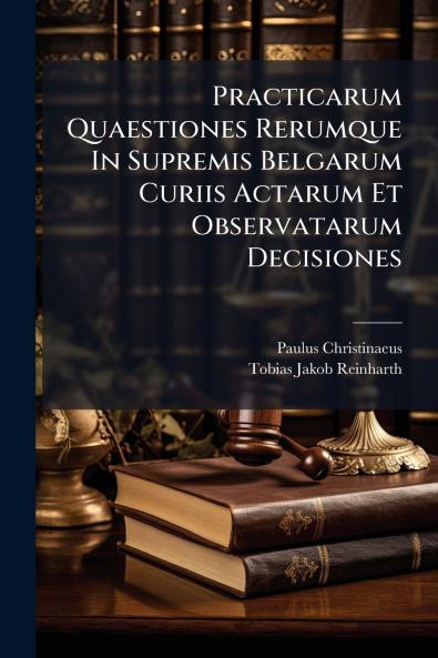 Practicarum Quaestiones Rerumque In Supremis Belgarum Curiis Actarum Et Observatarum Decisiones
