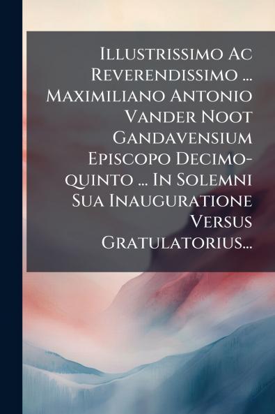 Illustrissimo Ac Reverendissimo ... Maximiliano Antonio Vander Noot Gandavensium Episcopo Decimo-quinto ... In Solemni Sua Inauguratione Versus Gratulatorius...