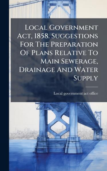 Local Government Act 1858. Suggestions For The Preparation Of Plans Relative To Main Sewerage Drainage And Water Supply