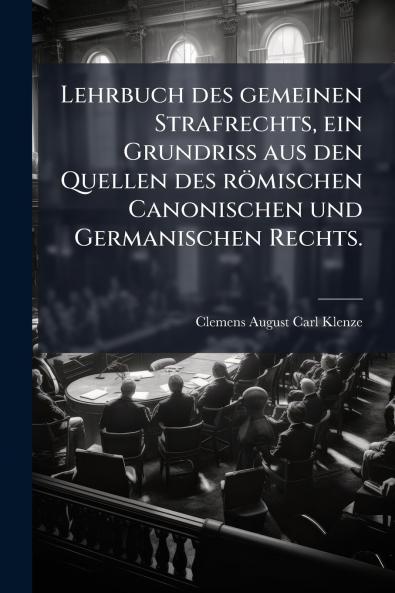 Lehrbuch des gemeinen Strafrechts ein Grundriss aus den Quellen des rÃ¶mischen Canonischen und Germanischen Rechts.