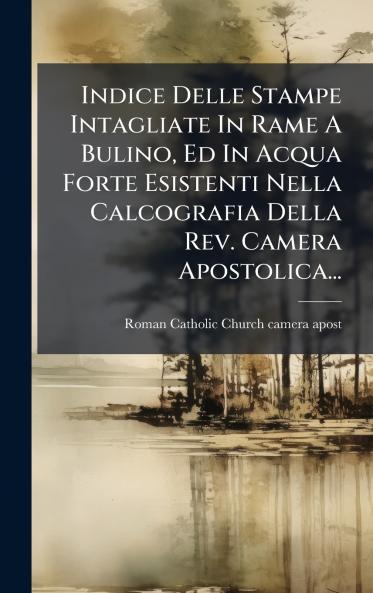 Indice Delle Stampe Intagliate In Rame A Bulino Ed In Acqua Forte Esistenti Nella Calcografia Della Rev. Camera Apostolica...