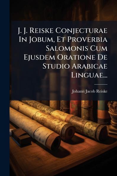 J. J. Reiske Conjecturae In Jobum Et Proverbia Salomonis Cum Ejusdem Oratione De Studio Arabicae Linguae...