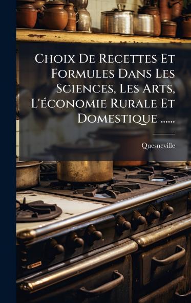 Choix De Recettes Et Formules Dans Les Sciences Les Arts L'Ã©conomie Rurale Et Domestique ......