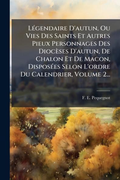 LÃ©gendaire D'autun Ou Vies Des Saints Et Autres Pieux Personnages Des DiocÃ¨ses D'autun De Chalon Et De Macon DisposÃ©es Selon L'ordre Du Calendrier Volume 2...