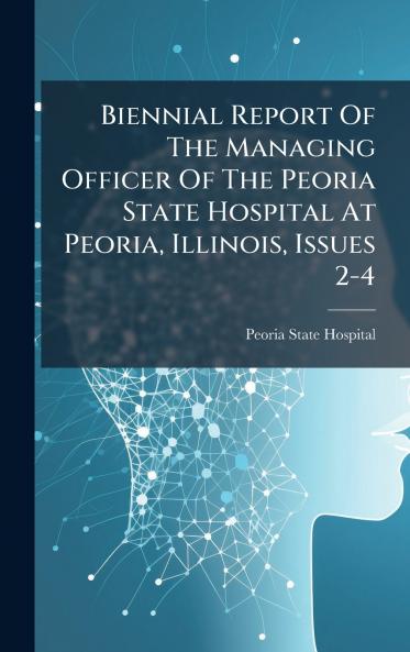Biennial Report Of The Managing Officer Of The Peoria State Hospital At Peoria Illinois Issues 2-4