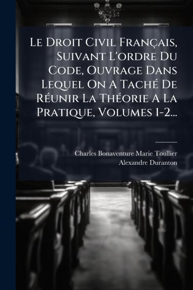 Le Droit Civil FranÃ§ais Suivant L'ordre Du Code Ouvrage Dans Lequel On A TachÃ© De RÃ©unir La ThÃ©orie A La Pratique Volumes 1-2...