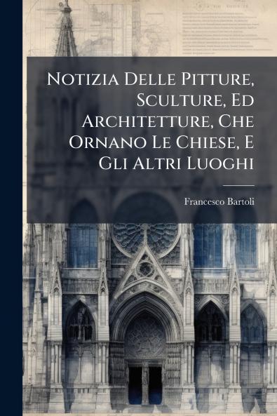 Notizia Delle Pitture Sculture Ed Architetture Che Ornano Le Chiese E Gli Altri Luoghi
