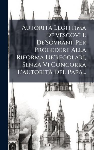 AutoritÃ  Legittima De'vescovi E De'sovrani Per Procedere Alla Riforma De'regolari Senza Vi Concorra L'autoritÃ  Del Papa...
