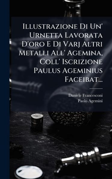 Illustrazione Di Un' Urnetta Lavorata D'oro E Di Varj Altri Metalli All' Agemina Coll' Iscrizione Paulus Ageminius Faceibat...